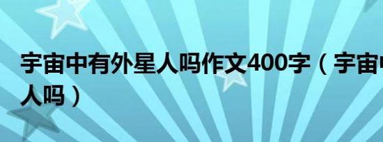 宇宙中有外星人吗作文400字（宇宙中有外星人吗）