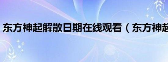 东方神起解散日期在线观看（东方神起解散）