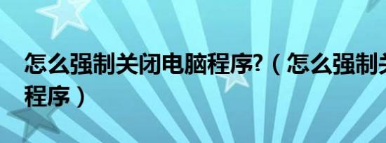 怎么强制关闭电脑程序?（怎么强制关闭电脑程序）