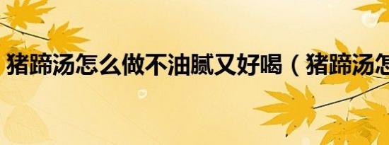 猪蹄汤怎么做不油腻又好喝（猪蹄汤怎么做）