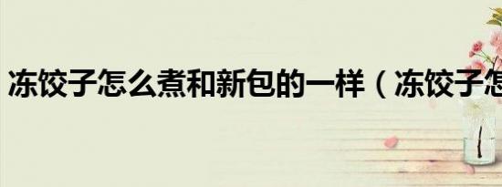 冻饺子怎么煮和新包的一样（冻饺子怎么煮）