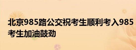 北京985路公交祝考生顺利考入985：给广大考生加油鼓劲