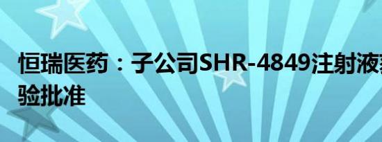 恒瑞医药：子公司SHR-4849注射液获临床试验批准