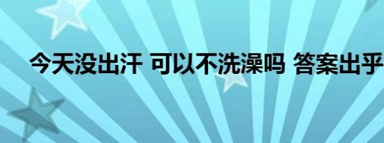 今天没出汗 可以不洗澡吗 答案出乎意料