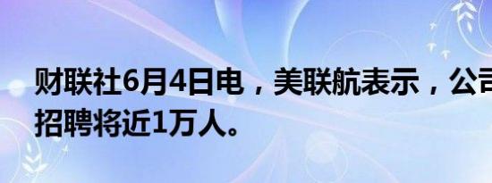 财联社6月4日电，美联航表示，公司今年将招聘将近1万人。