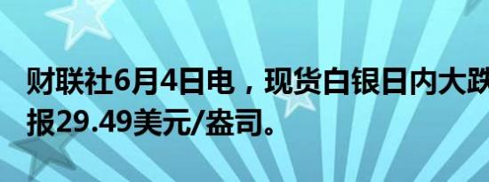 财联社6月4日电，现货白银日内大跌4%，现报29.49美元/盎司。
