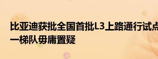 比亚迪获批全国首批L3上路通行试点 智驾第一梯队毋庸置疑
