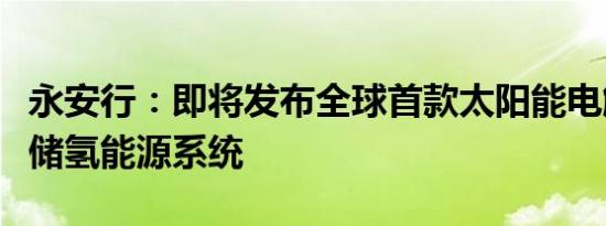 永安行：即将发布全球首款太阳能电解水制氢储氢能源系统