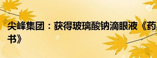 尖峰集团：获得玻璃酸钠滴眼液《药品注册证书》