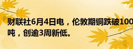 财联社6月4日电，伦敦期铜跌破10000美元/吨，创逾3周新低。