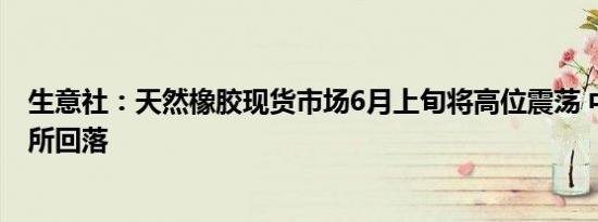 生意社：天然橡胶现货市场6月上旬将高位震荡 中下旬或有所回落