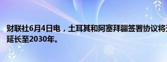 财联社6月4日电，土耳其和阿塞拜疆签署协议将天然气供应延长至2030年。