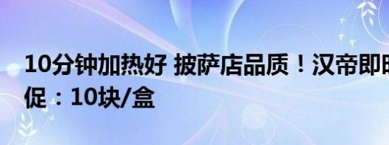 10分钟加热好 披萨店品质！汉帝即时披萨大促：10块/盒