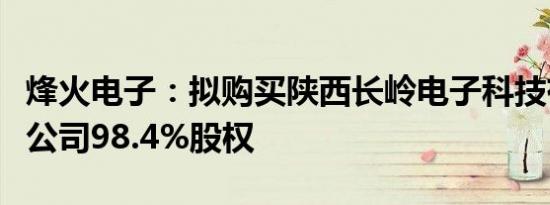 烽火电子：拟购买陕西长岭电子科技有限责任公司98.4%股权