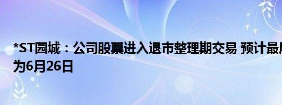 *ST园城：公司股票进入退市整理期交易 预计最后交易日期为6月26日