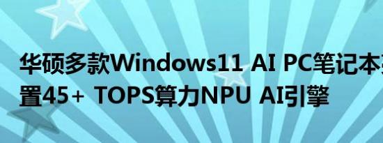 华硕多款Windows11 AI PC笔记本亮相：内置45+ TOPS算力NPU AI引擎