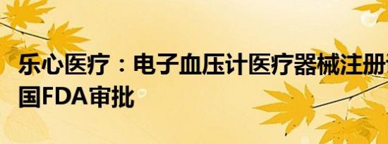 乐心医疗：电子血压计医疗器械注册证通过美国FDA审批