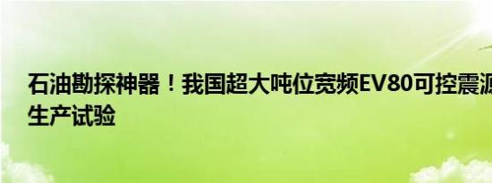 石油勘探神器！我国超大吨位宽频EV80可控震源完成野外生产试验