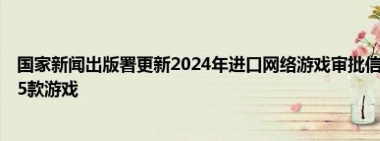 国家新闻出版署更新2024年进口网络游戏审批信息，新增15款游戏