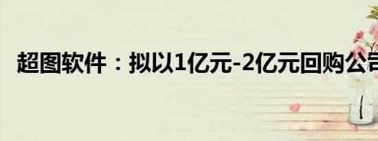 超图软件：拟以1亿元-2亿元回购公司股份