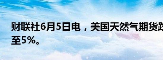 财联社6月5日电，美国天然气期货跌幅扩大至5%。