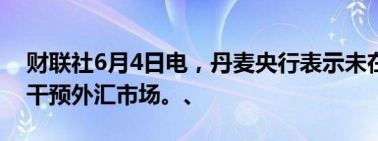 财联社6月4日电，丹麦央行表示未在五月份干预外汇市场。、