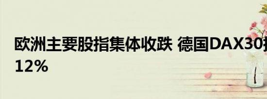 欧洲主要股指集体收跌 德国DAX30指数跌1.12%