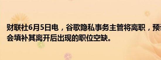 财联社6月5日电，谷歌隐私事务主管将离职，预计该公司不会填补其离开后出现的职位空缺。