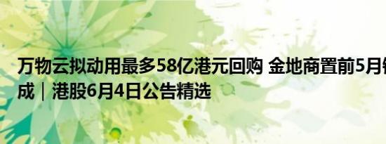 万物云拟动用最多58亿港元回购 金地商置前5月销售跌逾五成｜港股6月4日公告精选