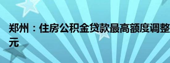 郑州：住房公积金贷款最高额度调整至120万元