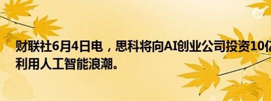 财联社6月4日电，思科将向AI创业公司投资10亿美元，以利用人工智能浪潮。