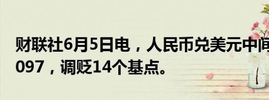 财联社6月5日电，人民币兑美元中间价报7.1097，调贬14个基点。