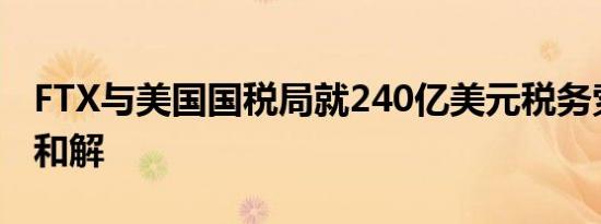 FTX与美国国税局就240亿美元税务索赔达成和解