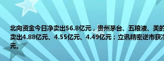 北向资金今日净卖出56.8亿元，贵州茅台、五粮液、美的集团分别遭净卖出4.88亿元、4.55亿元、4.49亿元；立讯精密逆市获净买入4.26亿元。