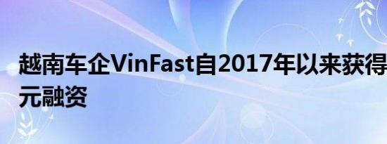 越南车企VinFast自2017年以来获得129亿美元融资