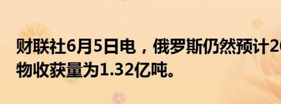 财联社6月5日电，俄罗斯仍然预计2024年谷物收获量为1.32亿吨。