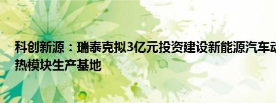 科创新源：瑞泰克拟3亿元投资建设新能源汽车动力电池散热模块生产基地