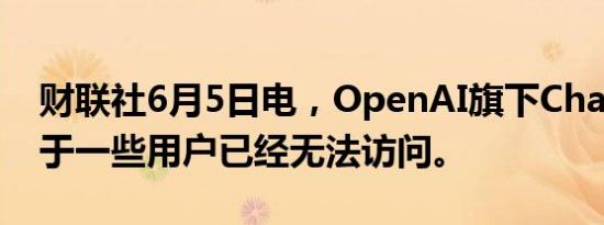 财联社6月5日电，OpenAI旗下ChatGPT对于一些用户已经无法访问。