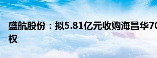 盛航股份：拟5.81亿元收购海昌华70.14%股权