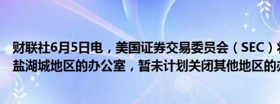 财联社6月5日电，美国证券交易委员会（SEC）将关闭位于盐湖城地区的办公室，暂未计划关闭其他地区的办公场所。