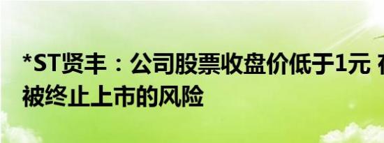 *ST贤丰：公司股票收盘价低于1元 存在可能被终止上市的风险