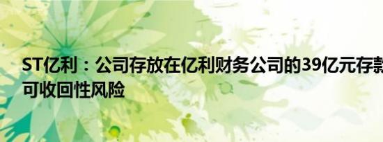 ST亿利：公司存放在亿利财务公司的39亿元存款存在重大可收回性风险