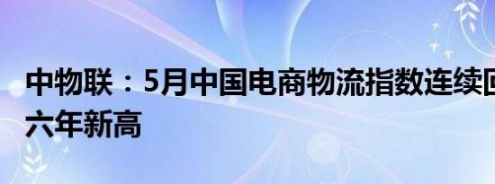 中物联：5月中国电商物流指数连续回升 创近六年新高