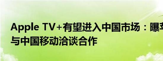 Apple TV+有望进入中国市场：曝苹果正在与中国移动洽谈合作
