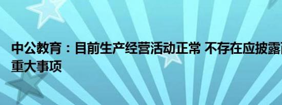 中公教育：目前生产经营活动正常 不存在应披露而未披露的重大事项