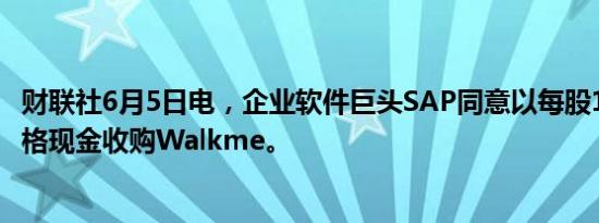 财联社6月5日电，企业软件巨头SAP同意以每股14美元的价格现金收购Walkme。