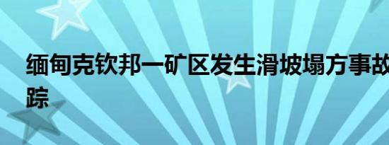 缅甸克钦邦一矿区发生滑坡塌方事故 多人失踪