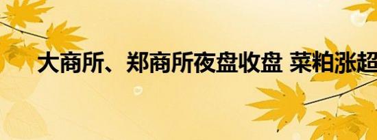 大商所、郑商所夜盘收盘 菜粕涨超1%