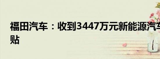 福田汽车：收到3447万元新能源汽车推广补贴
