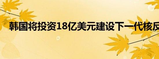 韩国将投资18亿美元建设下一代核反应堆